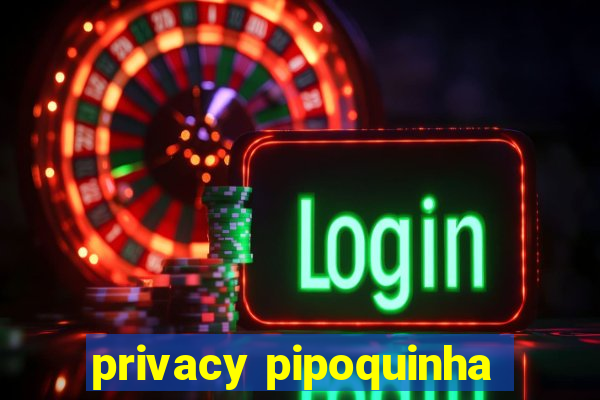 privacy pipoquinha