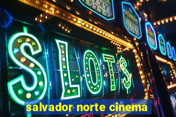 salvador norte cinema