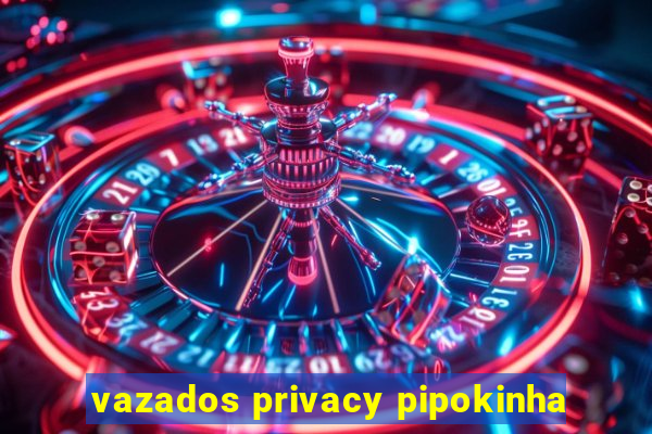 vazados privacy pipokinha