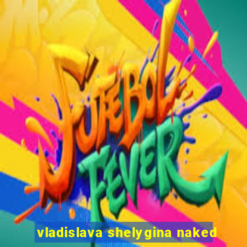 vladislava shelygina naked