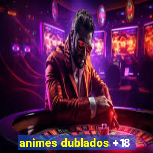 animes dublados +18