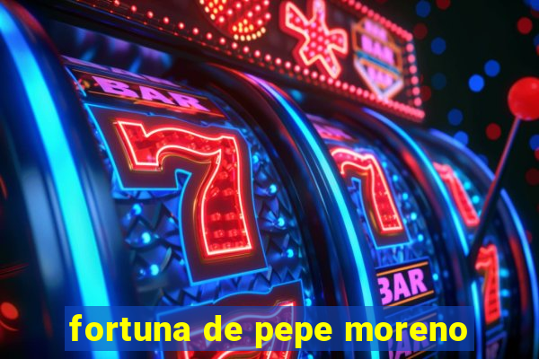 fortuna de pepe moreno