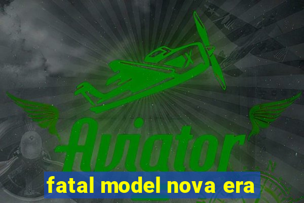 fatal model nova era