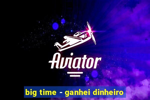 big time - ganhei dinheiro