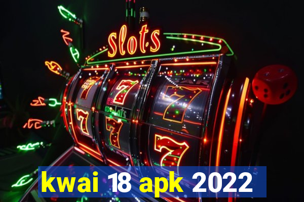 kwai 18 apk 2022