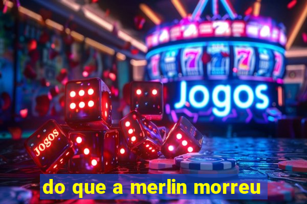 do que a merlin morreu